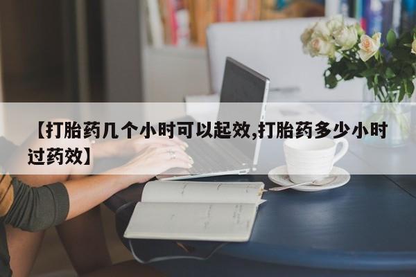 网上如何购买堕胎药【打胎药几个小时可以起效,打胎药多少小时过药效】