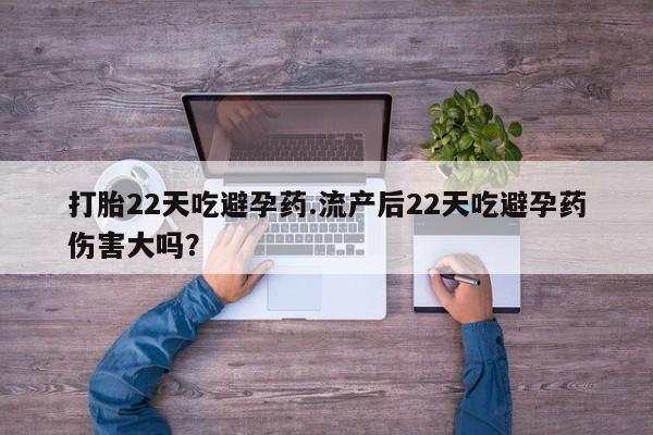 网上如何购买堕胎药打胎22天吃避孕药.流产后22天吃避孕药伤害大吗？