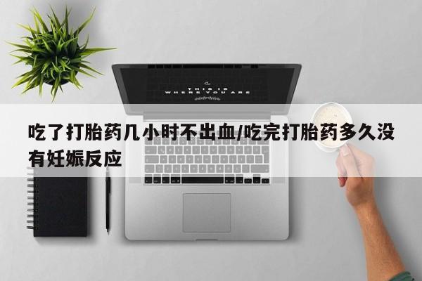 网上如何购买堕胎药吃了打胎药几小时不出血/吃完打胎药多久没有妊娠反应