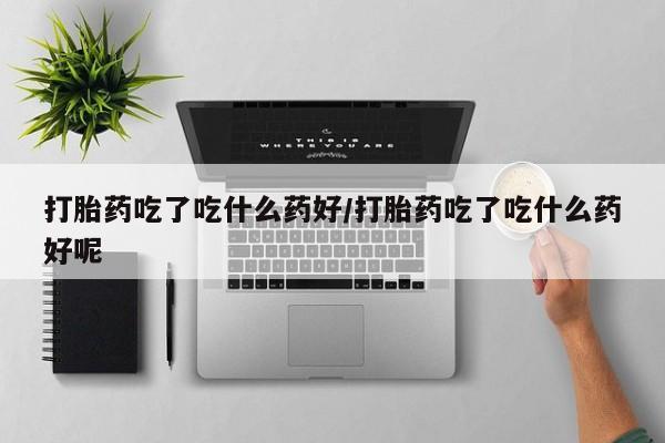网上如何购买堕胎药打胎药吃了吃什么药好/打胎药吃了吃什么药好呢