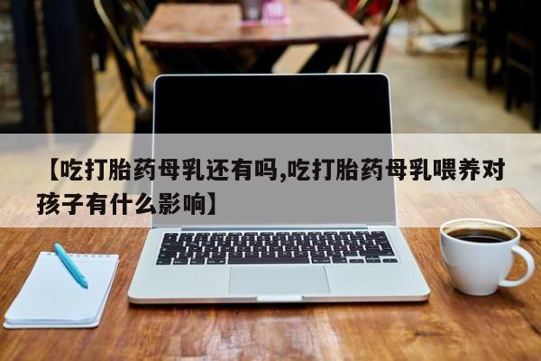 网上如何购买堕胎药【吃打胎药母乳还有吗,吃打胎药母乳喂养对孩子有什么影响】