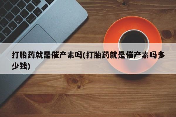 网上如何购买堕胎药打胎药就是催产素吗(打胎药就是催产素吗多少钱)