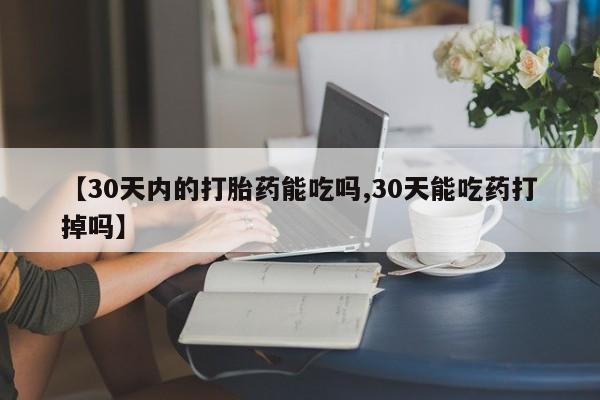 网上如何购买堕胎药【30天内的打胎药能吃吗,30天能吃药打掉吗】