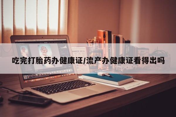 网上如何购买堕胎药吃完打胎药办健康证/流产办健康证看得出吗