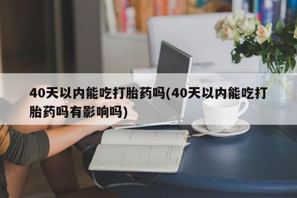 网上如何购买堕胎药40天以内能吃打胎药吗(40天以内能吃打胎药吗有影响吗)