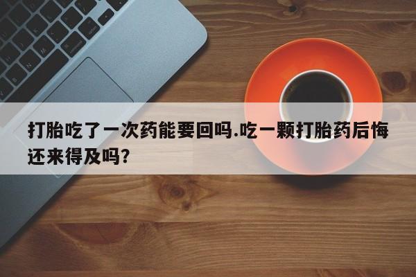 网上如何购买堕胎药打胎吃了一次药能要回吗.吃一颗打胎药后悔还来得及吗？