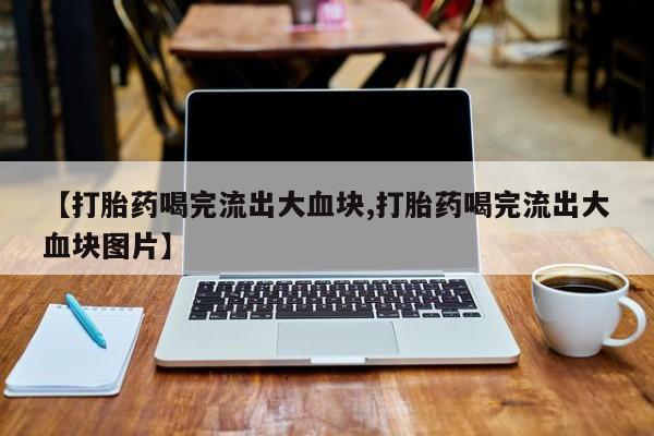 网上如何购买堕胎药【打胎药喝完流出大血块,打胎药喝完流出大血块图片】