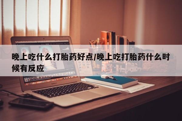 网上如何购买堕胎药晚上吃什么打胎药好点/晚上吃打胎药什么时候有反应