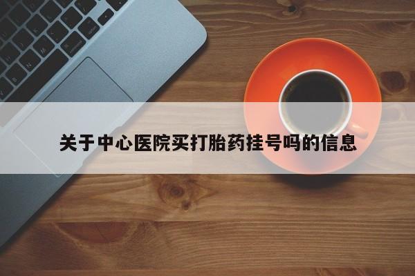 网上如何购买堕胎药关于中心医院买打胎药挂号吗的信息