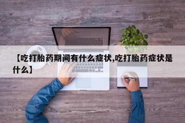 网上如何购买堕胎药【吃打胎药期间有什么症状,吃打胎药症状是什么】