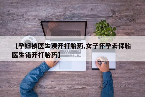 网上如何购买堕胎药【孕妇被医生误开打胎药,女子怀孕去保胎 医生错开打胎药】