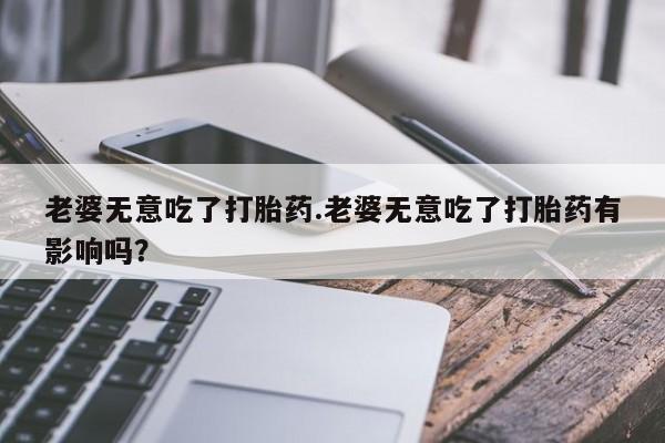 网上如何购买堕胎药老婆无意吃了打胎药.老婆无意吃了打胎药有影响吗？