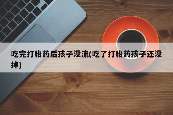 网上如何购买堕胎药吃完打胎药后孩子没流(吃了打胎药孩子还没掉)