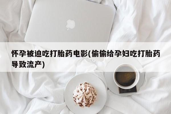 网上如何购买堕胎药怀孕被迫吃打胎药电影(偷偷给孕妇吃打胎药导致流产)