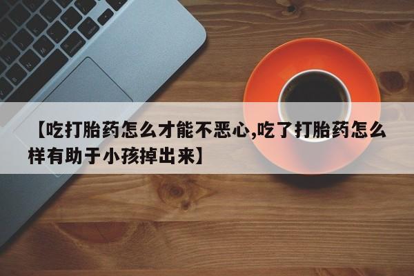 网上如何购买堕胎药【吃打胎药怎么才能不恶心,吃了打胎药怎么样有助于小孩掉出来】