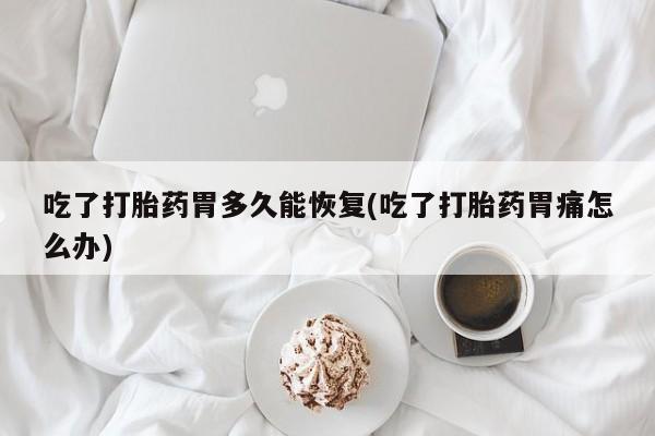 网上如何购买堕胎药吃了打胎药胃多久能恢复(吃了打胎药胃痛怎么办)