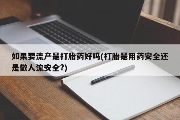 网上如何购买堕胎药如果要流产是打胎药好吗(打胎是用药安全还是做人流安全?)