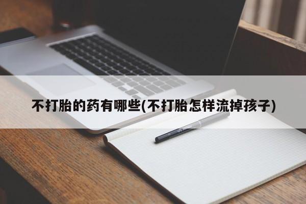 网上如何购买堕胎药不打胎的药有哪些(不打胎怎样流掉孩子)