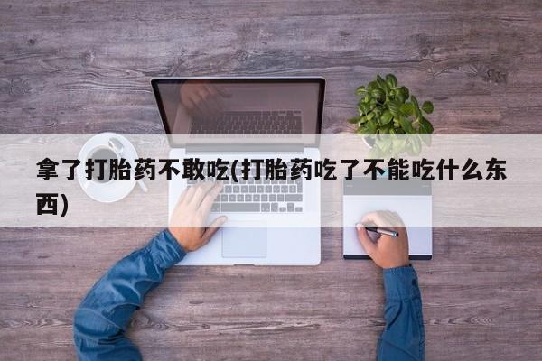网上如何购买堕胎药拿了打胎药不敢吃(打胎药吃了不能吃什么东西)