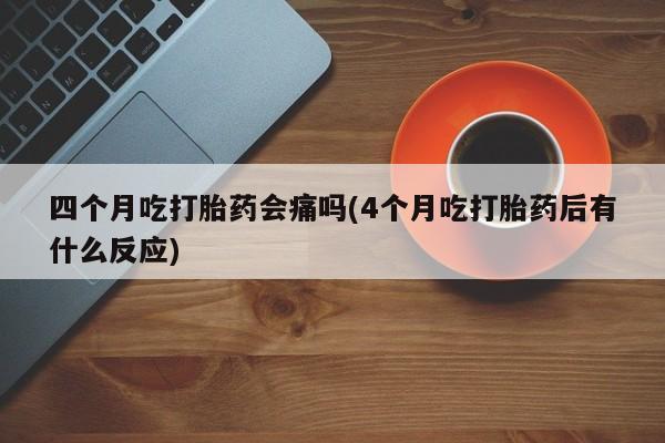 网上如何购买堕胎药四个月吃打胎药会痛吗(4个月吃打胎药后有什么反应)