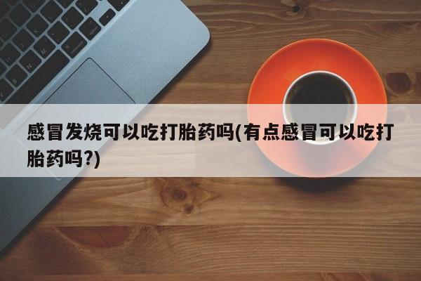网上如何购买堕胎药感冒发烧可以吃打胎药吗(有点感冒可以吃打胎药吗?)
