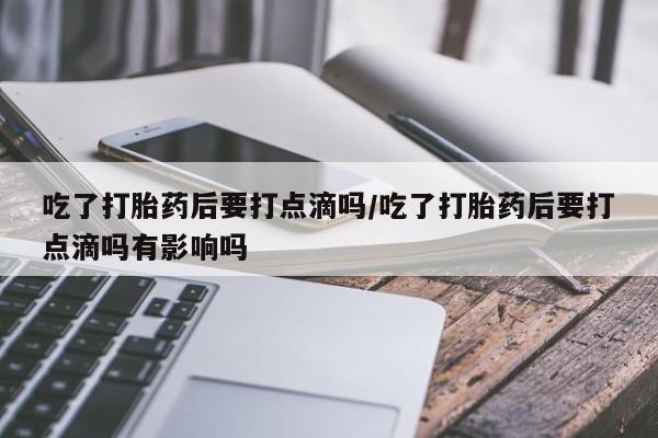 网上如何购买堕胎药吃了打胎药后要打点滴吗/吃了打胎药后要打点滴吗有影响吗