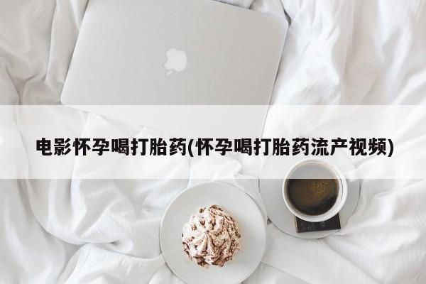 网上如何购买堕胎药电影怀孕喝打胎药(怀孕喝打胎药流产视频)
