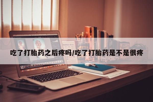 网上如何购买堕胎药吃了打胎药之后疼吗/吃了打胎药是不是很疼