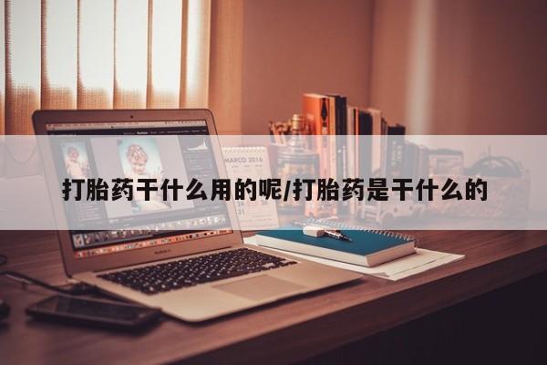 网上如何购买堕胎药打胎药干什么用的呢/打胎药是干什么的