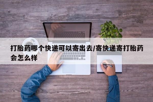 网上如何购买堕胎药打胎药哪个快递可以寄出去/寄快递寄打胎药会怎么样
