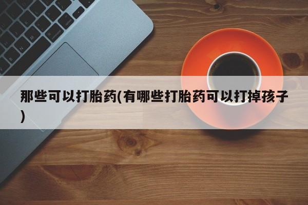 网上如何购买堕胎药那些可以打胎药(有哪些打胎药可以打掉孩子)