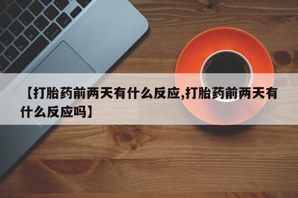 网上如何购买堕胎药【打胎药前两天有什么反应,打胎药前两天有什么反应吗】