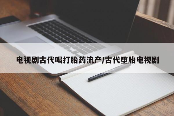 网上如何购买堕胎药电视剧古代喝打胎药流产/古代堕胎电视剧