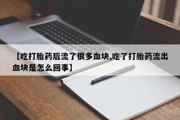 网上如何购买堕胎药【吃打胎药后流了很多血块,吃了打胎药流出血块是怎么回事】