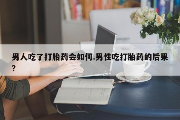 网上如何购买堕胎药男人吃了打胎药会如何.男性吃打胎药的后果？