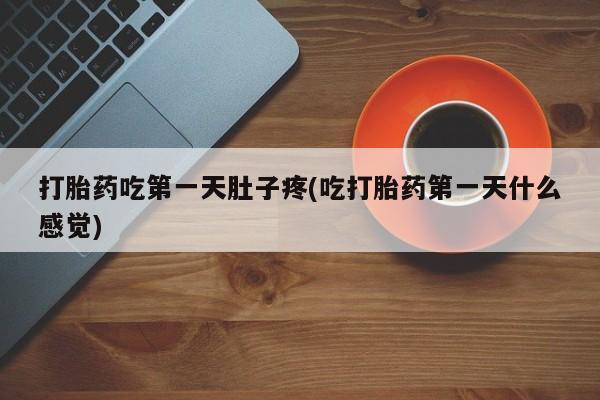 网上如何购买堕胎药打胎药吃第一天肚子疼(吃打胎药第一天什么感觉)