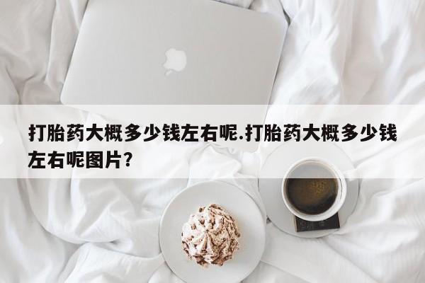 网上如何购买堕胎药打胎药大概多少钱左右呢.打胎药大概多少钱左右呢图片？
