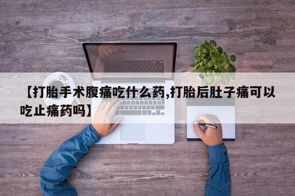网上如何购买堕胎药【打胎手术腹痛吃什么药,打胎后肚子痛可以吃止痛药吗】