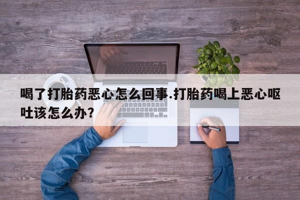 网上如何购买堕胎药喝了打胎药恶心怎么回事.打胎药喝上恶心呕吐该怎么办？