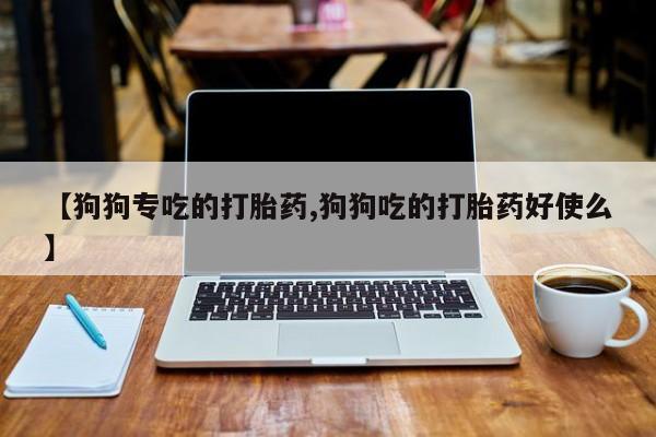 网上如何购买堕胎药【狗狗专吃的打胎药,狗狗吃的打胎药好使么】