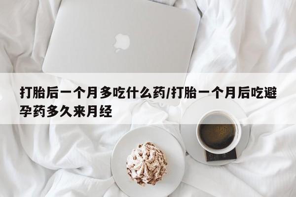 网上如何购买堕胎药打胎后一个月多吃什么药/打胎一个月后吃避孕药多久来月经