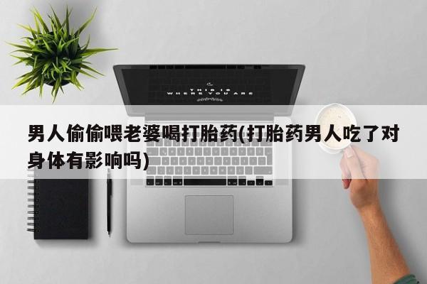 网上如何购买堕胎药男人偷偷喂老婆喝打胎药(打胎药男人吃了对身体有影响吗)