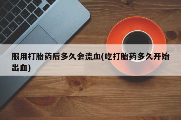 网上如何购买堕胎药服用打胎药后多久会流血(吃打胎药多久开始出血)