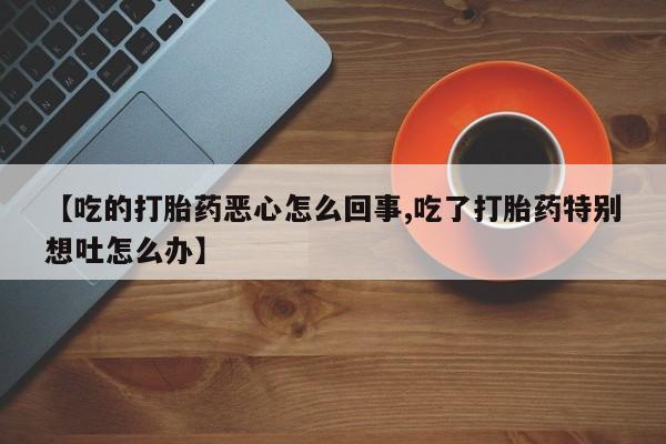网上如何购买堕胎药【吃的打胎药恶心怎么回事,吃了打胎药特别想吐怎么办】
