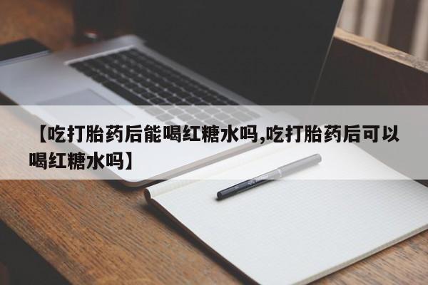 网上如何购买堕胎药【吃打胎药后能喝红糖水吗,吃打胎药后可以喝红糖水吗】