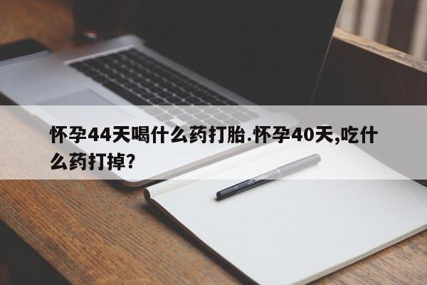 网上如何购买堕胎药怀孕44天喝什么药打胎.怀孕40天,吃什么药打掉？