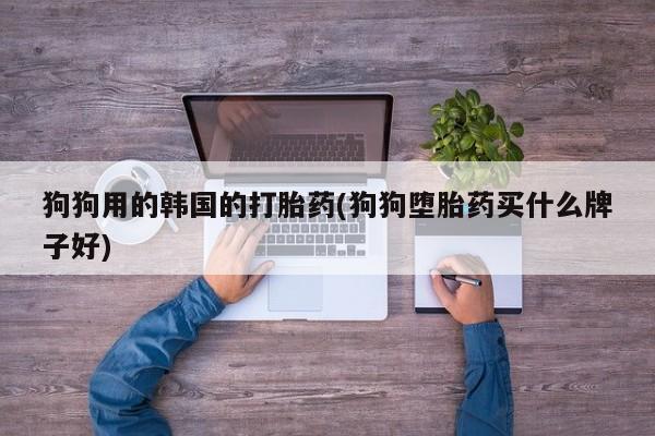 网上如何购买堕胎药狗狗用的韩国的打胎药(狗狗堕胎药买什么牌子好)