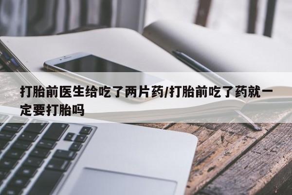 网上如何购买堕胎药打胎前医生给吃了两片药/打胎前吃了药就一定要打胎吗