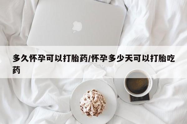 网上如何购买堕胎药多久怀孕可以打胎药/怀孕多少天可以打胎吃药