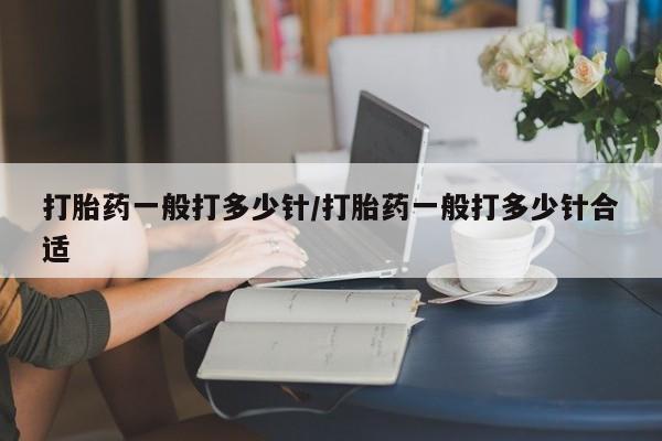 网上如何购买堕胎药打胎药一般打多少针/打胎药一般打多少针合适